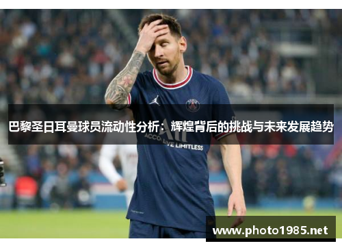 巴黎圣日耳曼球员流动性分析：辉煌背后的挑战与未来发展趋势