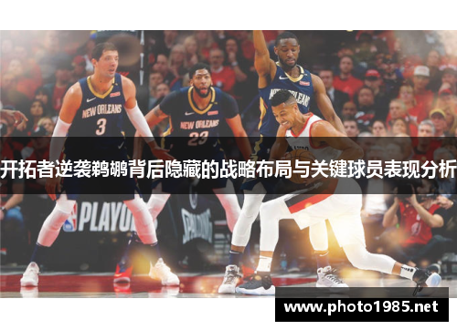 开拓者逆袭鹈鹕背后隐藏的战略布局与关键球员表现分析 开拓者逆袭鹈鹕背后隐藏的战略布局与关键球员表现分析